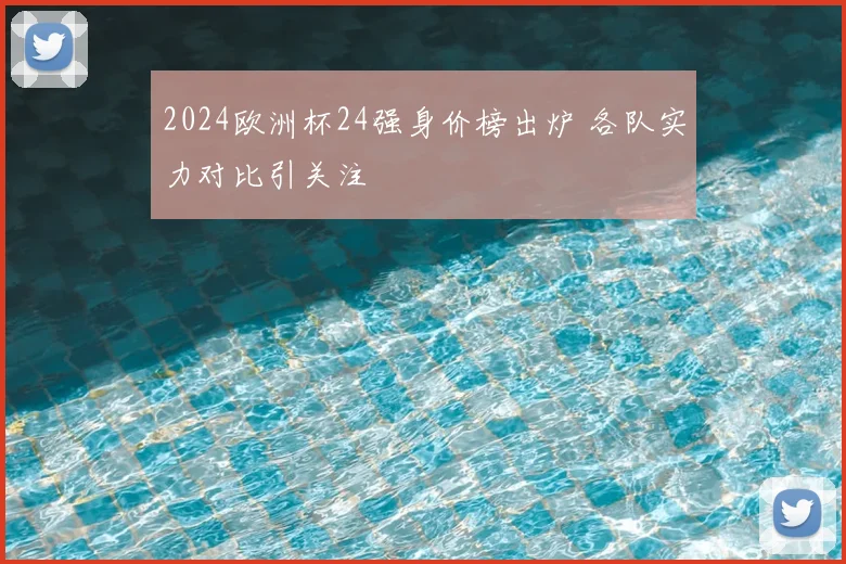 2024欧洲杯24强身价榜出炉 各队实力对比引关注