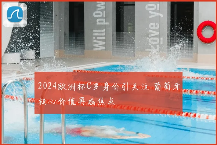 2024欧洲杯C罗身价引关注 葡萄牙核心价值再成焦点