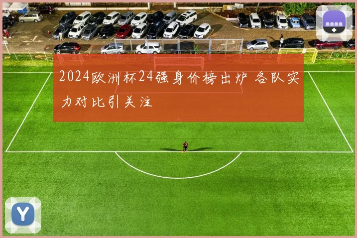2024欧洲杯24强身价榜出炉 各队实力对比引关注