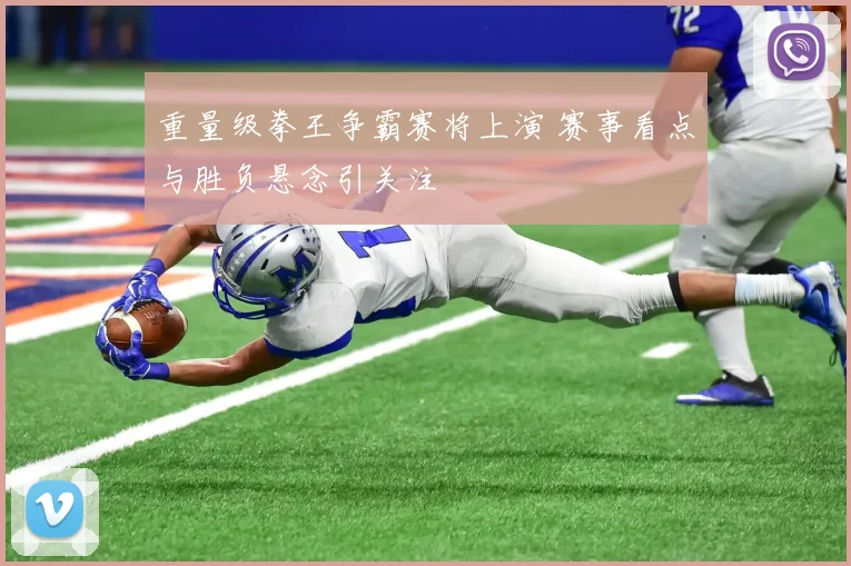 重量级拳王争霸赛将上演 赛事看点与胜负悬念引关注