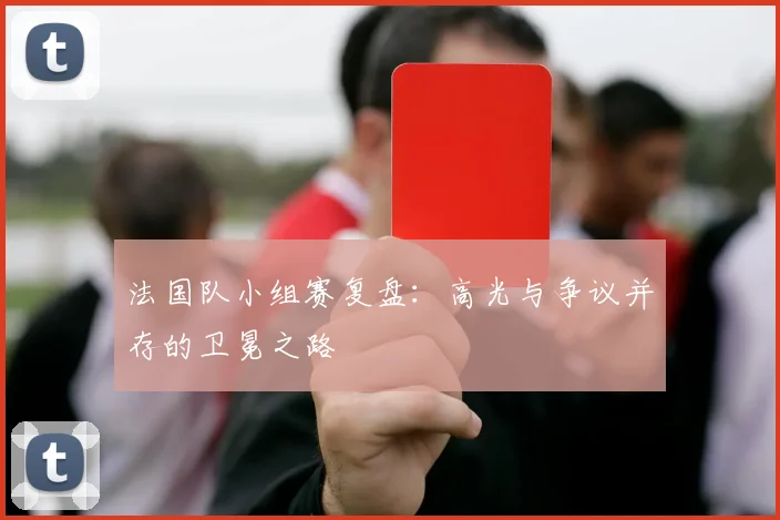 法国队小组赛复盘：高光与争议并存的卫冕之路