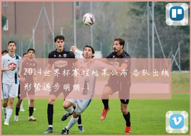 2014世界杯赛程结果公布 各队出线形势逐步明朗_1