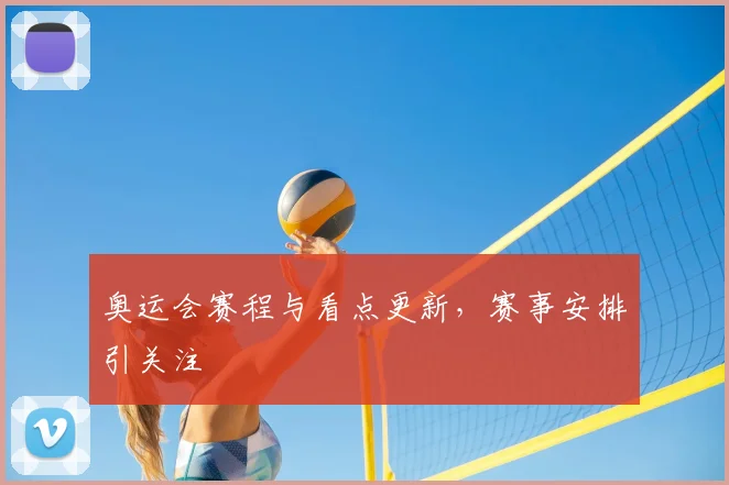 奥运会赛程与看点更新，赛事安排引关注