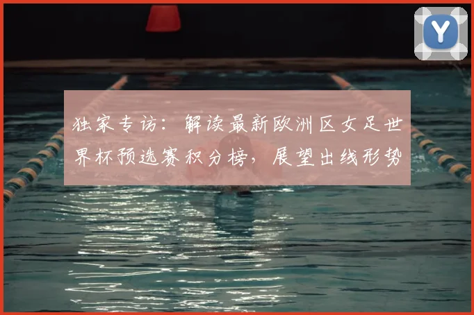 独家专访:解读最新欧洲区女足世界杯预选赛积分榜,展望出线形势