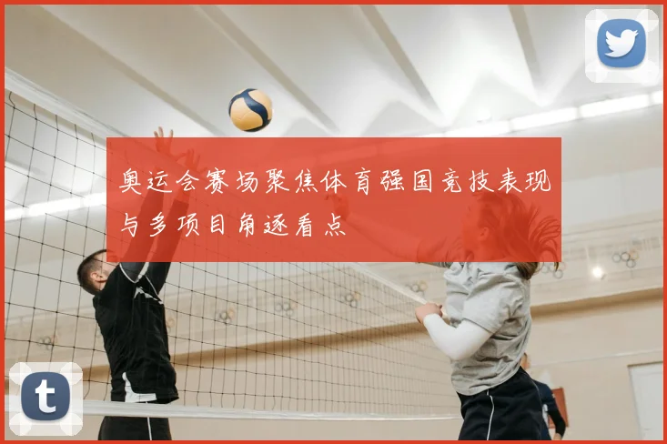 奥运会赛场聚焦体育强国竞技表现与多项目角逐看点