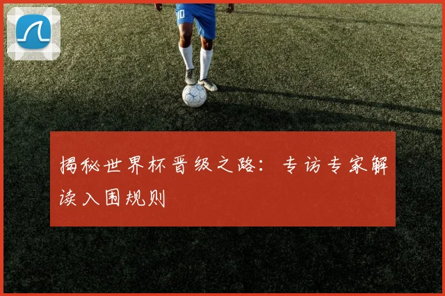 揭秘世界杯晋级之路:专访专家解读入围规则