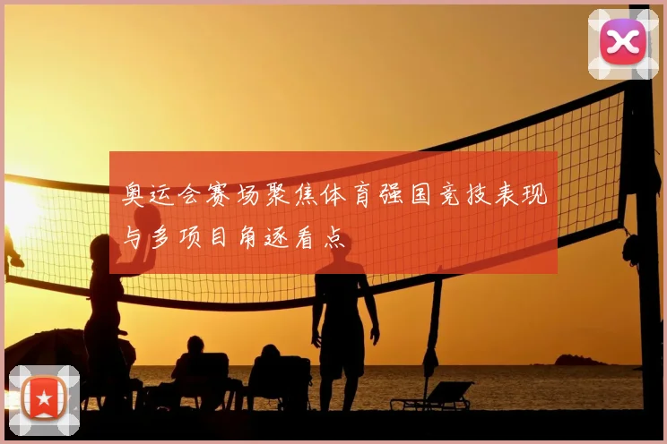 奥运会赛场聚焦体育强国竞技表现与多项目角逐看点