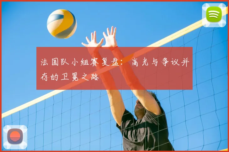 法国队小组赛复盘:高光与争议并存的卫冕之路