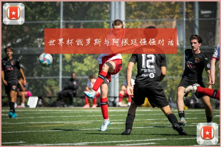 世界杯俄罗斯与阿根廷强强对话