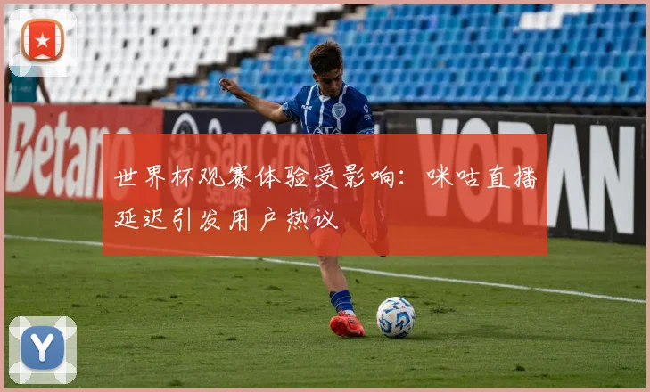 世界杯观赛体验受影响:咪咕直播延迟引发用户热议