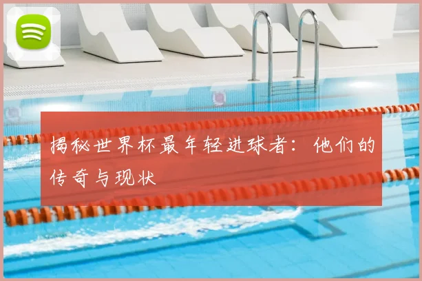 揭秘世界杯最年轻进球者：他们的传奇与现状
