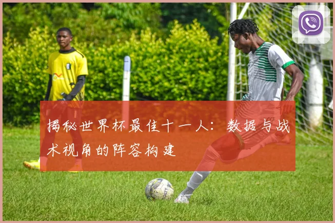 揭秘世界杯最佳十一人:数据与战术视角的阵容构建