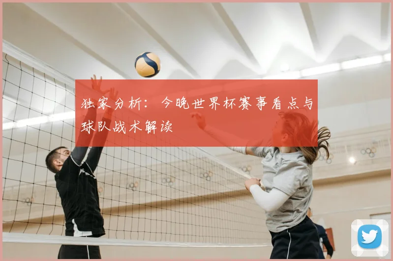 独家分析:今晚世界杯赛事看点与球队战术解读
