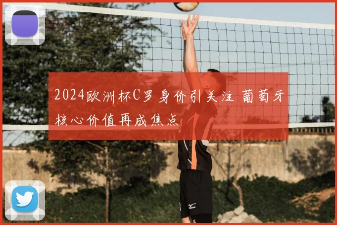 2024欧洲杯C罗身价引关注 葡萄牙核心价值再成焦点