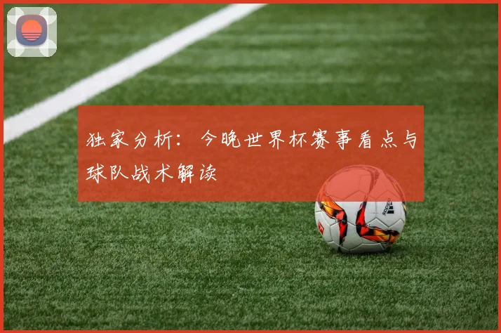 独家分析：今晚世界杯赛事看点与球队战术解读