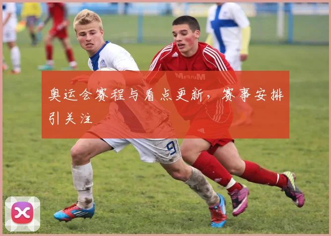 奥运会赛程与看点更新，赛事安排引关注