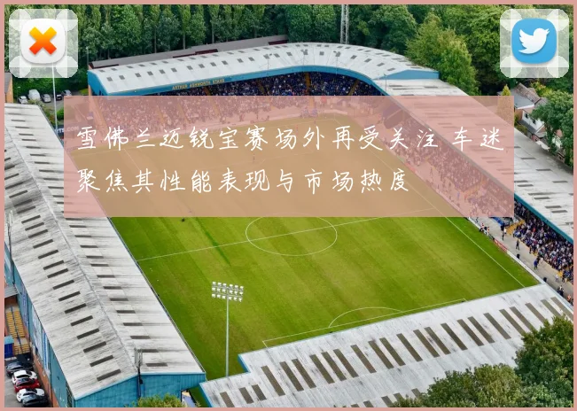 雪佛兰迈锐宝赛场外再受关注 车迷聚焦其性能表现与市场热度