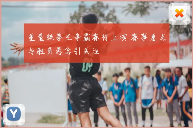 重量级拳王争霸赛将上演 赛事看点与胜负悬念引关注