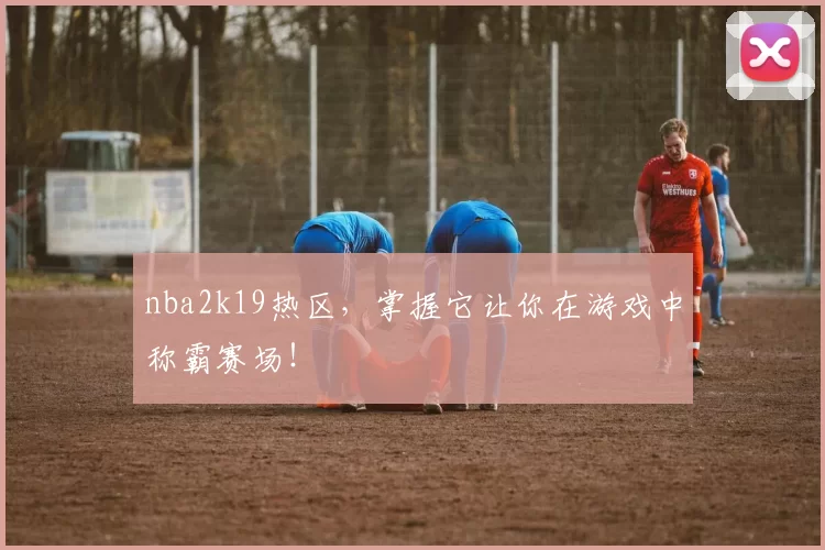 nba2k19热区，掌握它让你在游戏中称霸赛场！