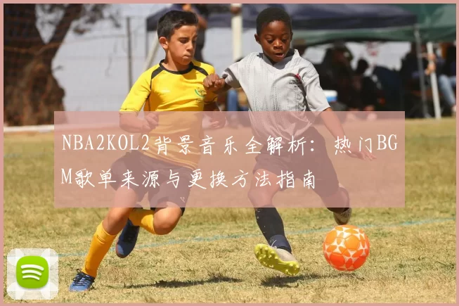 NBA2KOL2背景音乐全解析：热门BGM歌单来源与更换方法指南