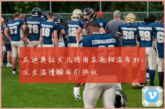 瓜迪奥拉女儿玛丽亚亮相温布利,父女温情瞬间引热议