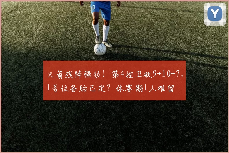 火箭残阵强劲！第4控卫砍9+10+7，1号位备胎已定？休赛期1人难留