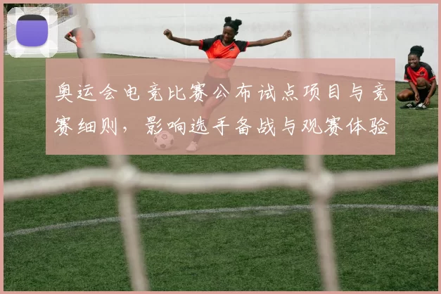 奥运会电竞比赛公布试点项目与竞赛细则，影响选手备战与观赛体验