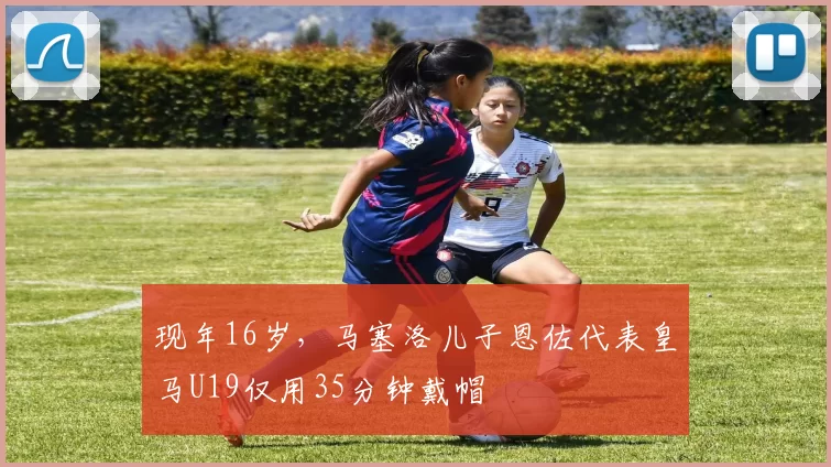 现年16岁，马塞洛儿子恩佐代表皇马U19仅用35分钟戴帽