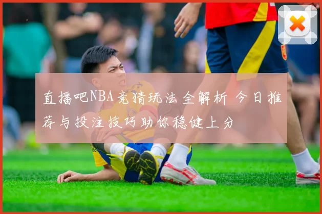 直播吧NBA竞猜玩法全解析 今日推荐与投注技巧助你稳健上分