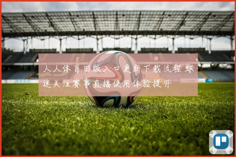 人人体育旧版入口更新下载流程 球迷关注赛事直播使用体验提升