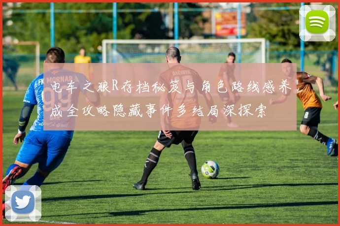 电车之狼R存档秘笈与角色路线感养成全攻略隐藏事件多结局深探索