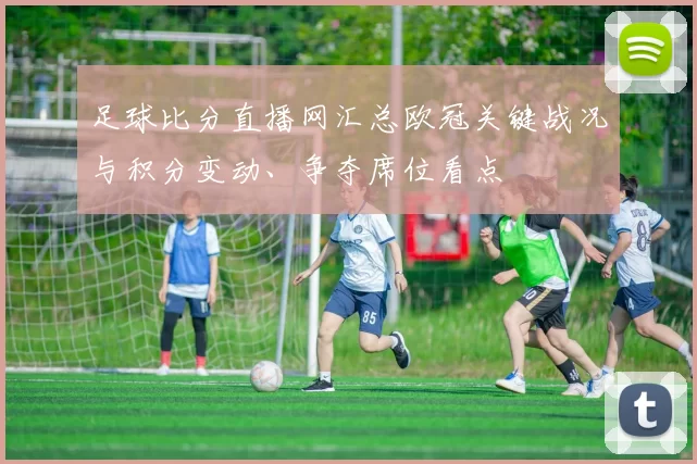 足球比分直播网汇总欧冠关键战况与积分变动、争夺席位看点