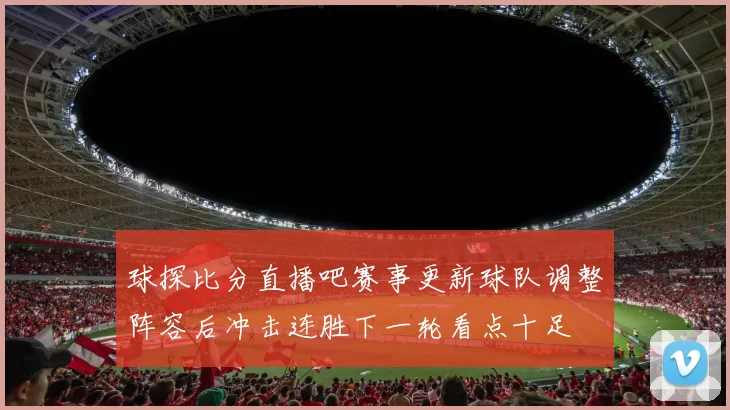 球探比分直播吧赛事更新球队调整阵容后冲击连胜下一轮看点十足
