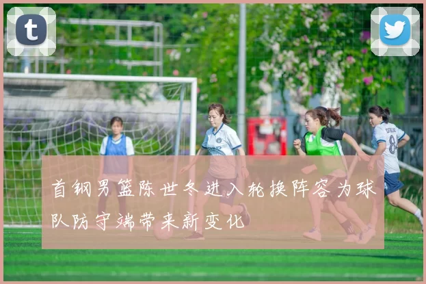 首钢男篮陈世冬进入轮换阵容为球队防守端带来新变化