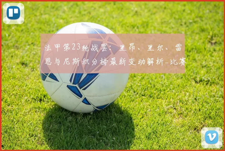 法甲第23轮战罢:里昂、里尔、雷恩与尼斯积分榜最新变动解析_比赛_南特_欧冠