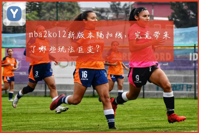 nba2kol2新版本隔扣线，究竟带来了哪些玩法巨变？