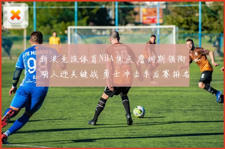 新浪竞技体育NBA焦点 詹姆斯领衔湖人迎关键战 勇士冲击季后赛排名走势解析