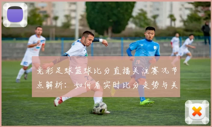 竞彩足球篮球比分直播关注赛况节点解析:如何看实时比分走势与关键数据影响