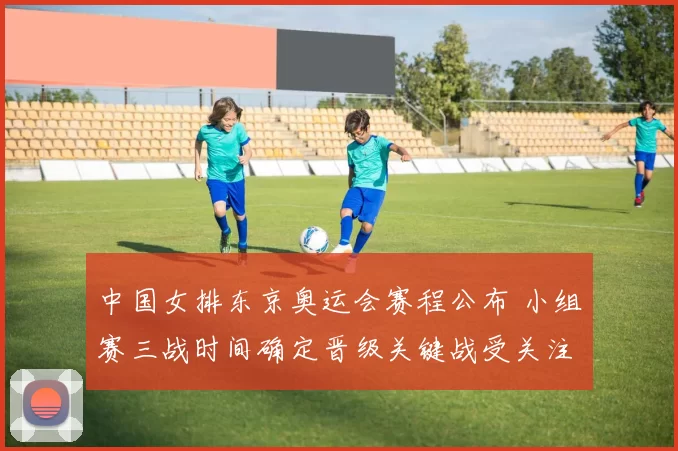 中国女排东京奥运会赛程公布 小组赛三战时间确定晋级关键战受关注