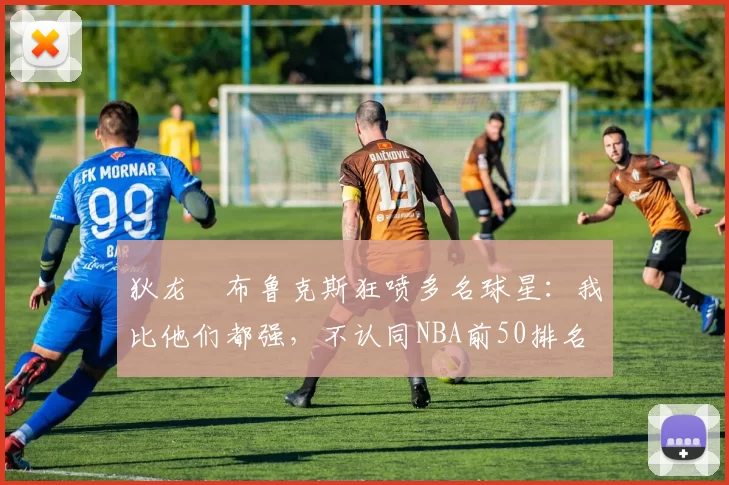 狄龙・布鲁克斯狂喷多名球星:我比他们都强,不认同NBA前50排名