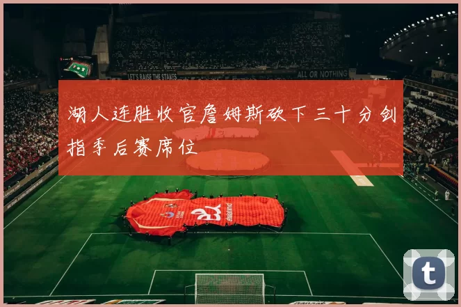 湖人连胜收官詹姆斯砍下三十分剑指季后赛席位