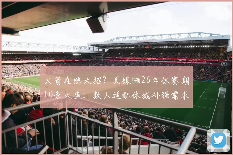 火箭在憋大招？美媒晒26年休赛期10条大鱼：数人适配休城补强需求