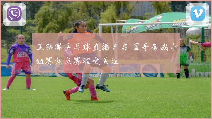 亚锦赛乒乓球直播开启 国手备战小组赛焦点赛程受关注
