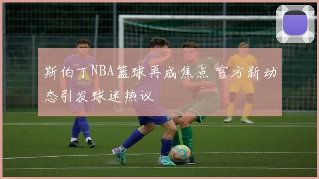 斯伯丁NBA篮球再成焦点 官方新动态引发球迷热议