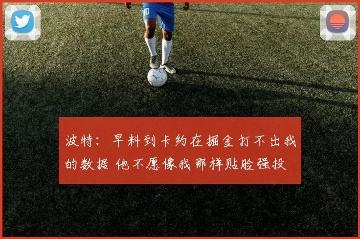 波特:早料到卡约在掘金打不出我的数据 他不愿像我那样贴脸强投
