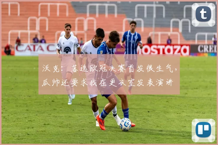 沃克：落选欧冠决赛首发很生气，瓜帅还要求我在更衣室发表演讲