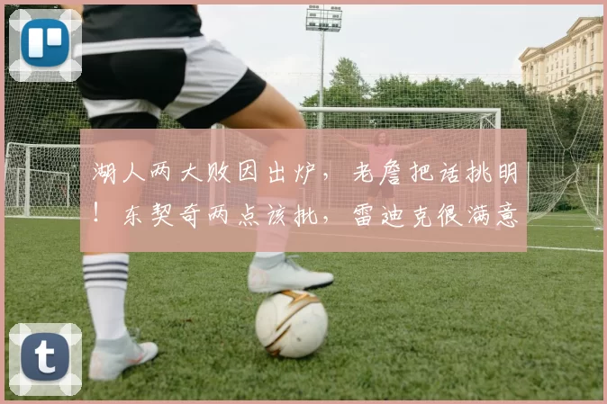 湖人两大败因出炉，老詹把话挑明！东契奇两点该批，雷迪克很满意