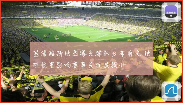 塞浦路斯地图曝光球队分布看点 地理位置影响赛事关注度提升
