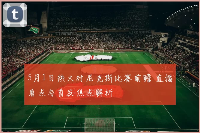 5月1日热火对尼克斯比赛前瞻 直播看点与首发焦点解析