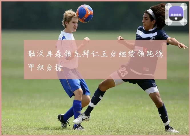 勒沃库森领先拜仁五分继续领跑德甲积分榜